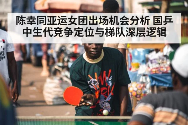 陈幸同亚运女团出场机会分析 国乒中生代竞争定位与梯队深层逻辑