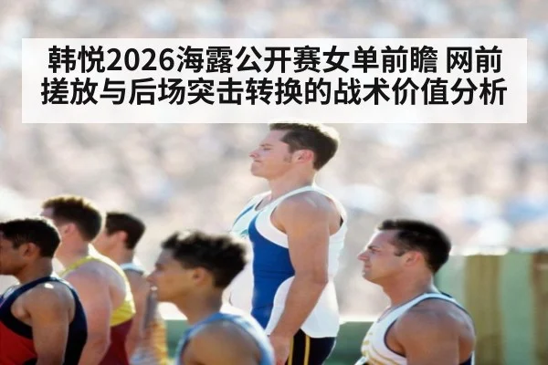 韩悦2026海露公开赛女单前瞻 网前搓放与后场突击转换的战术价值分析