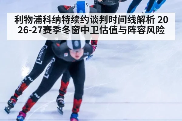 利物浦科纳特续约谈判时间线解析 2026-27赛季冬窗中卫估值与阵容风险